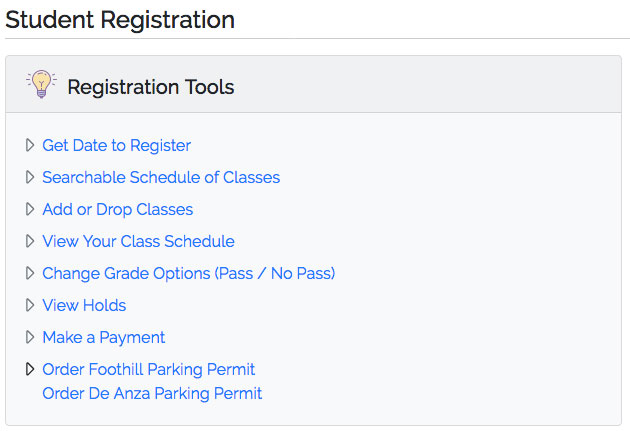 Registration Tools List - Get Date to Register, Searchabe Schedule of Classes, Add or Drop Classes, View Your Class Schedule, Change Grade Options (Pass/No Pass), View Holds, Make a Payment, Order Foothill Parking Permit